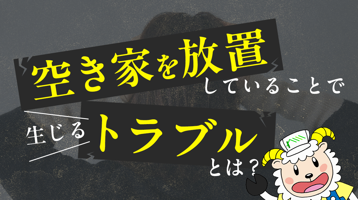 空き家を放置していることで生じるトラブルとは？